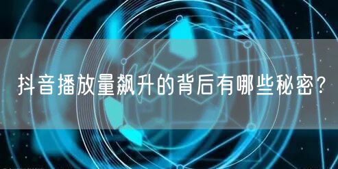 抖音播放量飙升的背后有哪些秘密？
