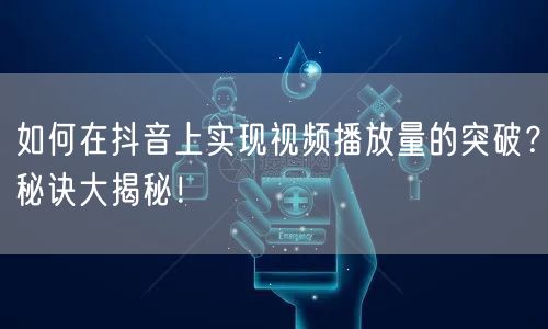 如何在抖音上实现视频播放量的突破？秘诀大揭秘！