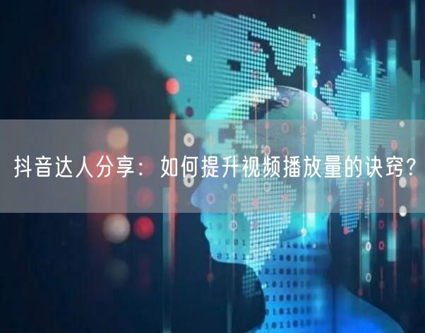 抖音达人分享：如何提升视频播放量的诀窍？