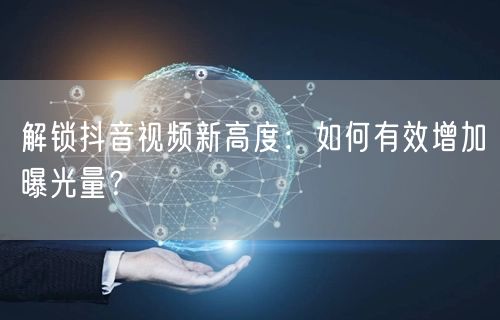 解锁抖音视频新高度：如何有效增加曝光量？