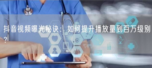 抖音视频曝光秘诀：如何提升播放量到百万级别？