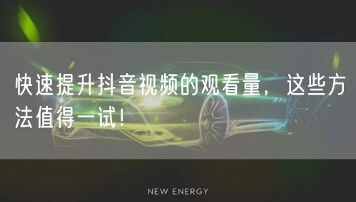 快速提升抖音视频的观看量，这些方法值得一试！
