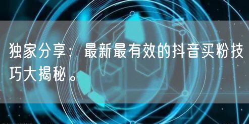 独家分享：最新最有效的抖音买粉技巧大揭秘。