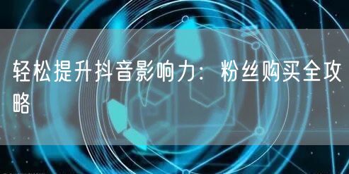 轻松提升抖音影响力：粉丝购买全攻略