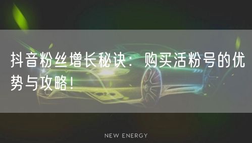 抖音粉丝增长秘诀：购买活粉号的优势与攻略！