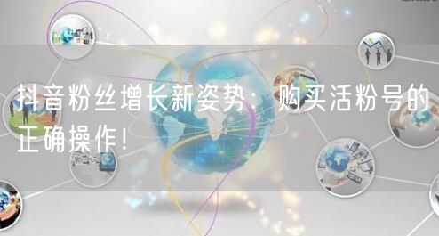 抖音粉丝增长新姿势：购买活粉号的正确操作！