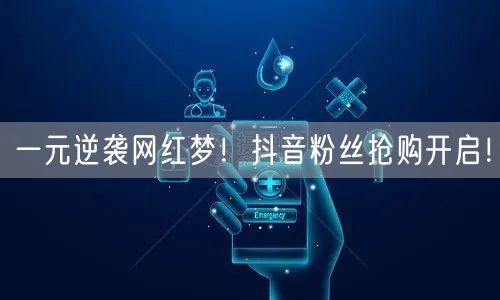 一元逆袭网红梦！抖音粉丝抢购开启！