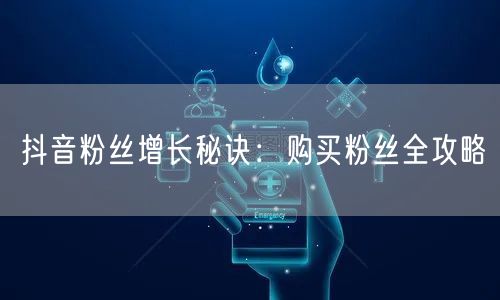 抖音粉丝增长秘诀：购买粉丝全攻略