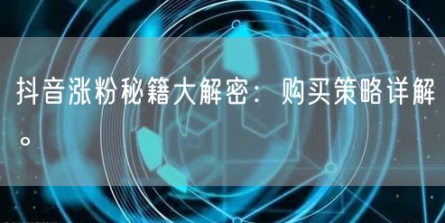 抖音涨粉秘籍大解密：购买策略详解。