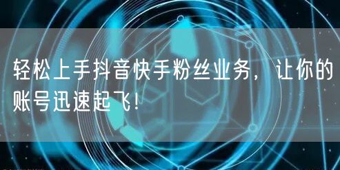 轻松上手抖音快手粉丝业务，让你的账号迅速起飞！