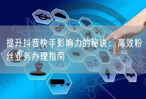 提升抖音快手影响力的秘诀：高效粉丝业务办理指南