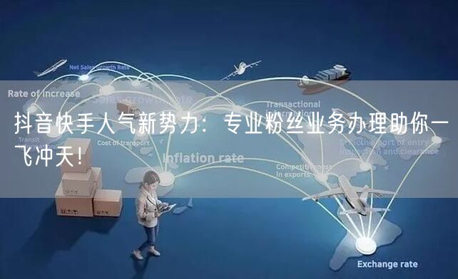 抖音快手人气新势力：专业粉丝业务办理助你一飞冲天！