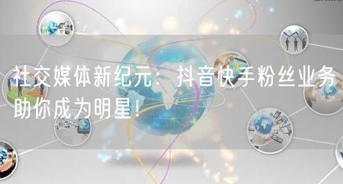 社交媒体新纪元：抖音快手粉丝业务助你成为明星！