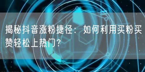 揭秘抖音涨粉捷径：如何利用买粉买赞轻松上热门？