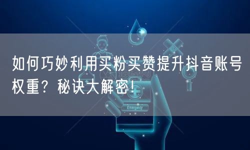 如何巧妙利用买粉买赞提升抖音账号权重？秘诀大解密！