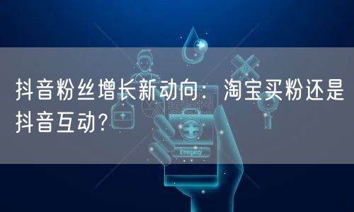抖音粉丝增长新动向：淘宝买粉还是抖音互动？