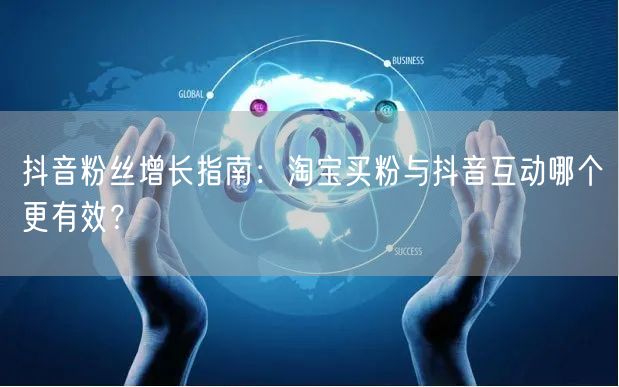 抖音粉丝增长指南：淘宝买粉与抖音互动哪个更有效？