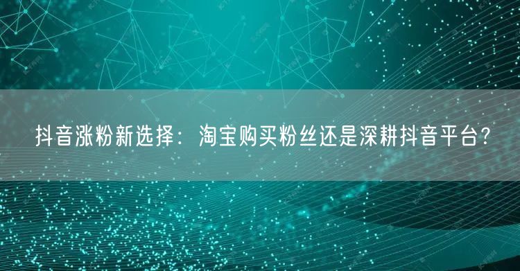 抖音涨粉新选择：淘宝购买粉丝还是深耕抖音平台？