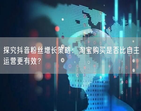 探究抖音粉丝增长策略：淘宝购买是否比自主运营更有效？