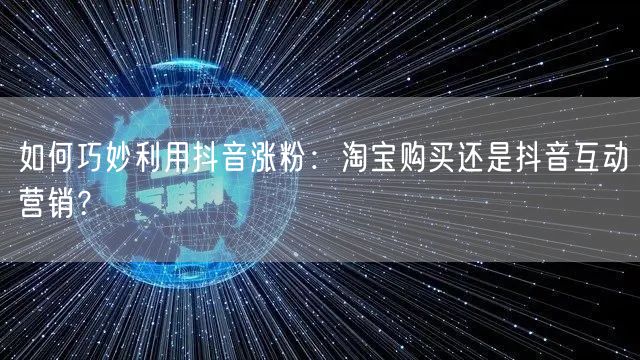 如何巧妙利用抖音涨粉：淘宝购买还是抖音互动营销？