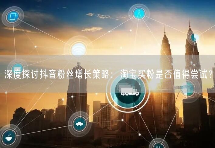 深度探讨抖音粉丝增长策略：淘宝买粉是否值得尝试？