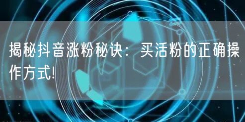 揭秘抖音涨粉秘诀：买活粉的正确操作方式!