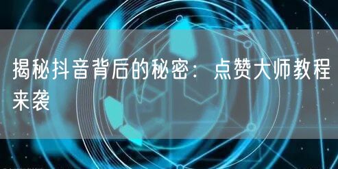 揭秘抖音背后的秘密：点赞大师教程来袭