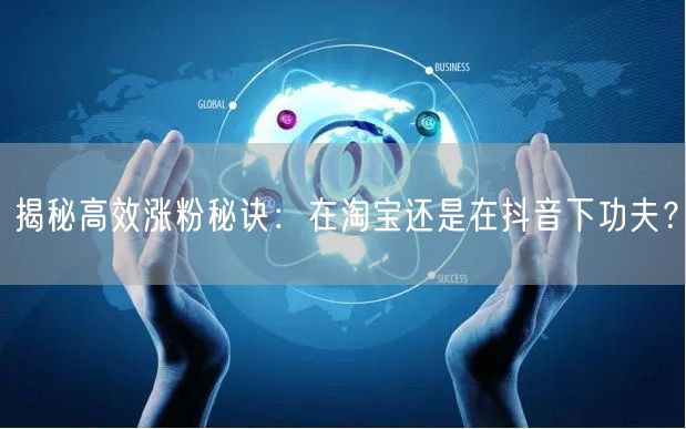 揭秘高效涨粉秘诀：在淘宝还是在抖音下功夫？
