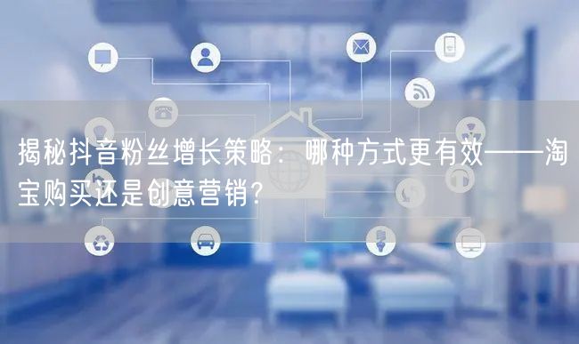 揭秘抖音粉丝增长策略：哪种方式更有效——淘宝购买还是创意营销？