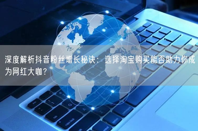 深度解析抖音粉丝增长秘诀：选择淘宝购买能否助力你成为网红大咖？