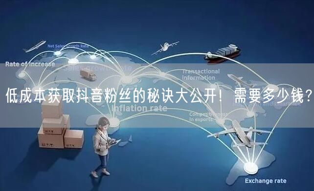 低成本获取抖音粉丝的秘诀大公开！需要多少钱？