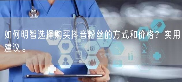 如何明智选择购买抖音粉丝的方式和价格？实用建议。