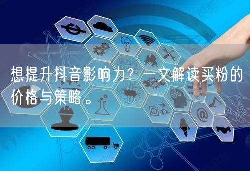 想提升抖音影响力？一文解读买粉的价格与策略。