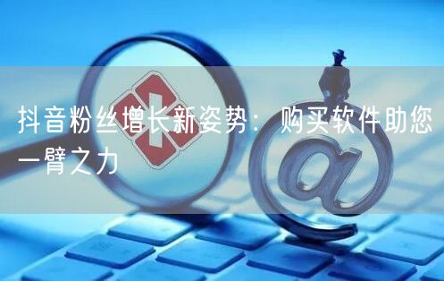 抖音粉丝增长新姿势：购买软件助您一臂之力
