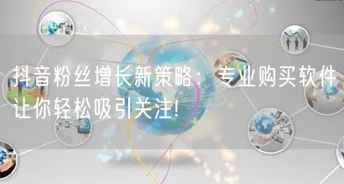 抖音粉丝增长新策略：专业购买软件让你轻松吸引关注!