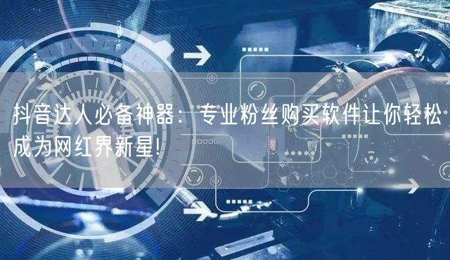 抖音达人必备神器：专业粉丝购买软件让你轻松成为网红界新星!