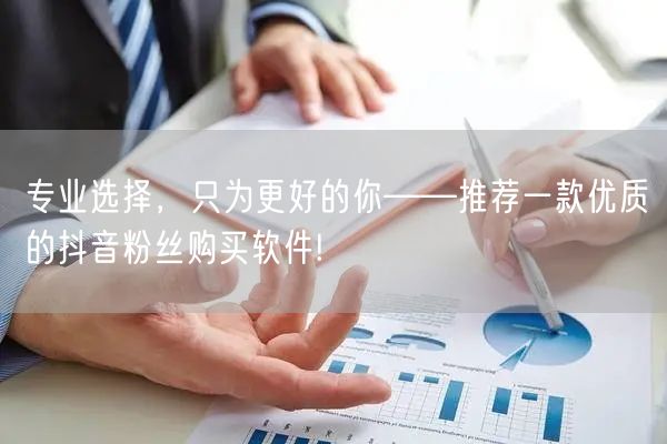 专业选择，只为更好的你——推荐一款优质的抖音粉丝购买软件!