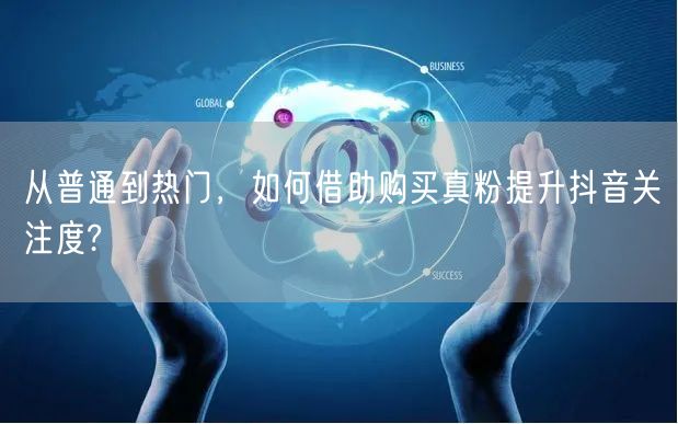 从普通到热门，如何借助购买真粉提升抖音关注度?