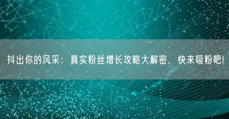抖出你的风采：真实粉丝增长攻略大解密，快来吸粉吧!