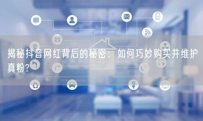 揭秘抖音网红背后的秘密：如何巧妙购买并维护真粉?