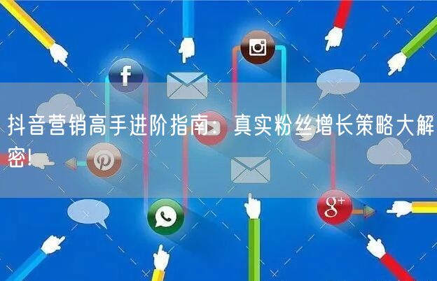 抖音营销高手进阶指南：真实粉丝增长策略大解密!