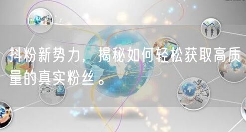 抖粉新势力，揭秘如何轻松获取高质量的真实粉丝。