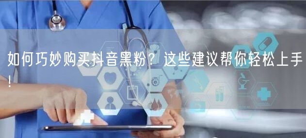 如何巧妙购买抖音黑粉？这些建议帮你轻松上手！