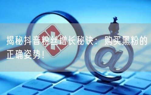 揭秘抖音粉丝增长秘诀：购买黑粉的正确姿势！