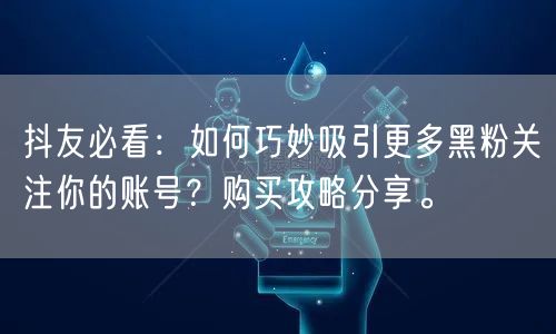 抖友必看：如何巧妙吸引更多黑粉关注你的账号？购买攻略分享。