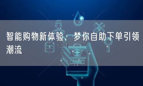 智能购物新体验，梦你自助下单引领潮流