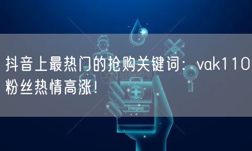 抖音上最热门的抢购关键词：vak110粉丝热情高涨！