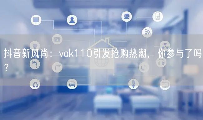抖音新风尚：vak110引发抢购热潮，你参与了吗？