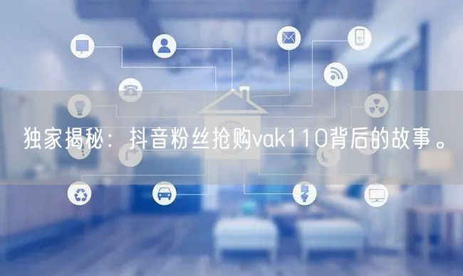 独家揭秘：抖音粉丝抢购vak110背后的故事。