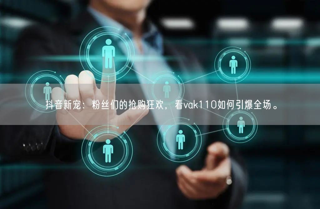 抖音新宠：粉丝们的抢购狂欢，看vak110如何引爆全场。